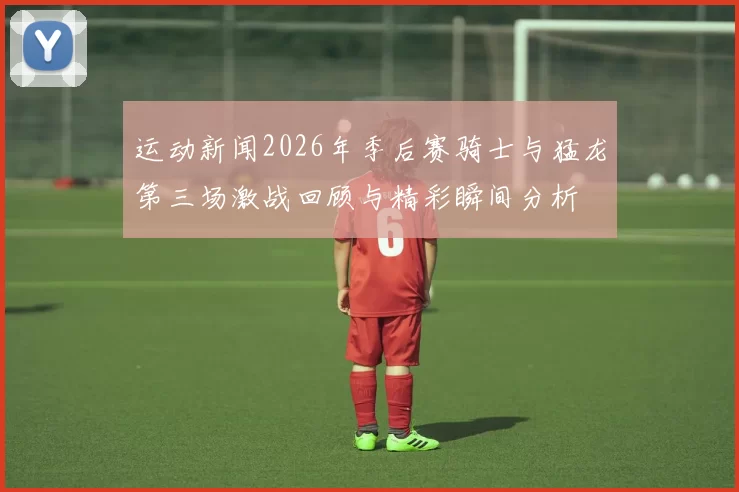 运动新闻2026年季后赛骑士与猛龙第三场激战回顾与精彩瞬间分析