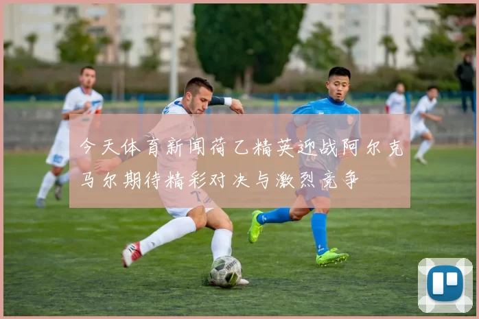 今天体育新闻荷乙精英迎战阿尔克马尔期待精彩对决与激烈竞争