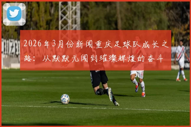 2026年3月份新闻重庆足球队成长之路：从默默无闻到璀璨辉煌的奋斗历程