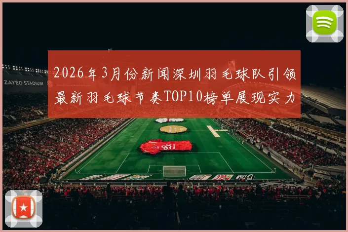 2026年3月份新闻深圳羽毛球队引领最新羽毛球节奏TOP10榜单展现实力与风采